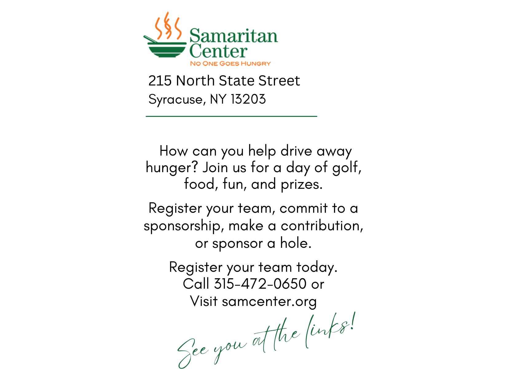 How can you help drive away hunger? Join us for a day of golf, food, fun, and prizes. Register your team, commit to a sponsorship, make a contribution, or sponsor a hole. Register your team today. Call 315-472-0650 or Visit samcenter.org